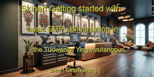 Skinart Getting started with basic SMP skills training in the Tuowanke Yingwusitangcun area | SmpTraining | SmpClasses | SkinartTraining-China